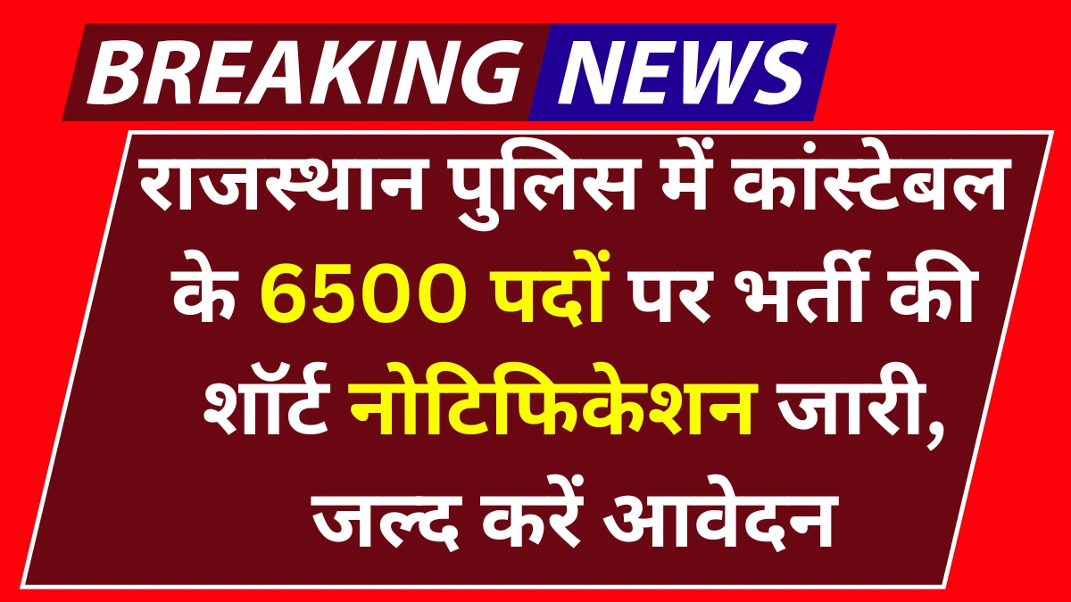 Rajasthan Police Constable Vacancy 2025: राजस्थान पुलिस में कांस्टेबल के 6500 पदों पर भर्ती की शॉर्ट नोटिफिकेशन जारी, जल्द करें आवेदन